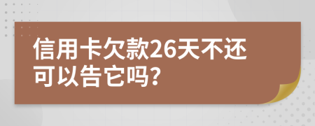 信用卡欠款26天不还可以告它吗？