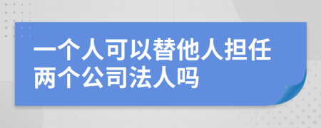 一个人可以替他人担任两个公司法人吗