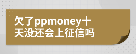 欠了ppmoney十天没还会上征信吗