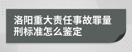 洛阳重大责任事故罪量刑标准怎么鉴定