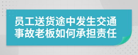 员工送货途中发生交通事故老板如何承担责任