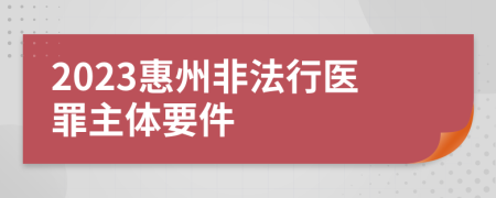 2023惠州非法行医罪主体要件