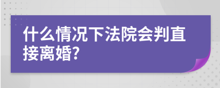 什么情况下法院会判直接离婚?