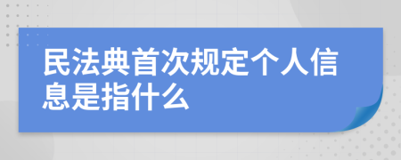 民法典首次规定个人信息是指什么
