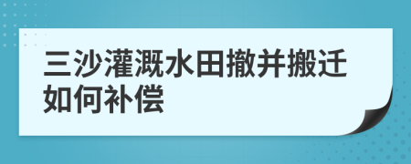 三沙灌溉水田撤并搬迁如何补偿