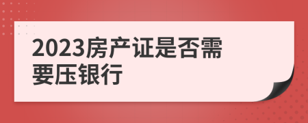 2023房产证是否需要压银行