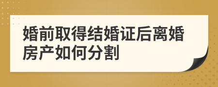 婚前取得结婚证后离婚房产如何分割