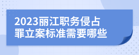 2023丽江职务侵占罪立案标准需要哪些