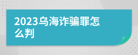 2023乌海诈骗罪怎么判