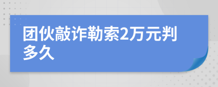团伙敲诈勒索2万元判多久