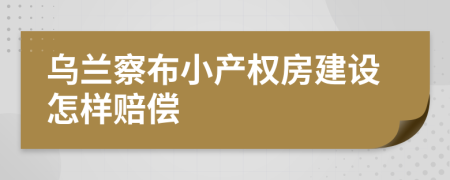 乌兰察布小产权房建设怎样赔偿