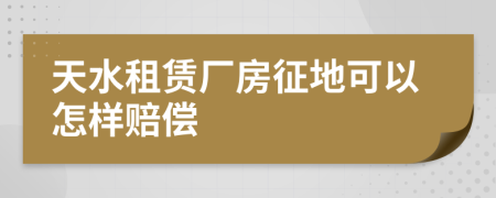 天水租赁厂房征地可以怎样赔偿