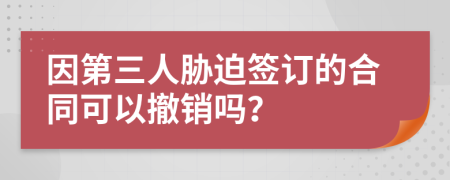 因第三人胁迫签订的合同可以撤销吗？