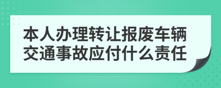 本人办理转让报废车辆交通事故应付什么责任