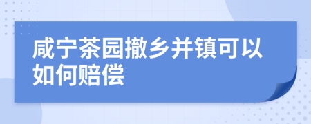 咸宁茶园撤乡并镇可以如何赔偿