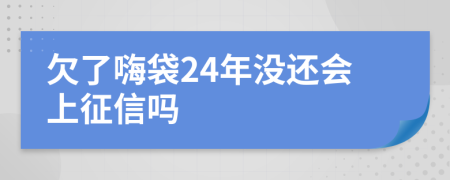 欠了嗨袋24年没还会上征信吗