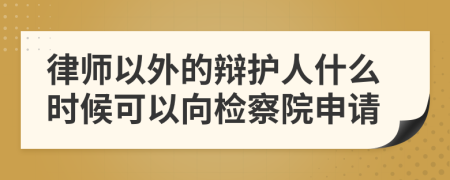 律师以外的辩护人什么时候可以向检察院申请