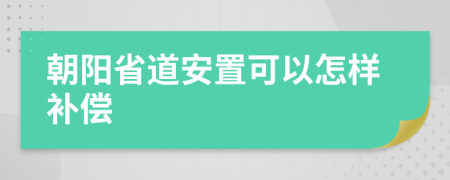 朝阳省道安置可以怎样补偿