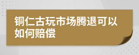 铜仁古玩市场腾退可以如何赔偿