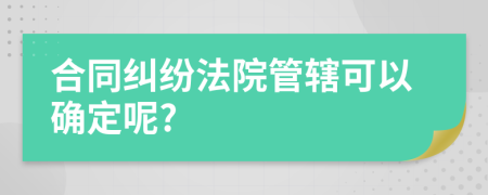 合同纠纷法院管辖可以确定呢?