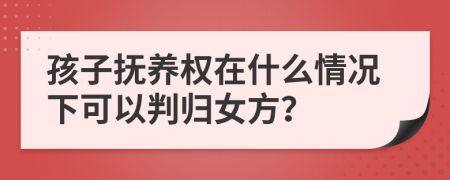 孩子抚养权在什么情况下可以判归女方？