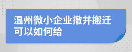 温州微小企业撤并搬迁可以如何给