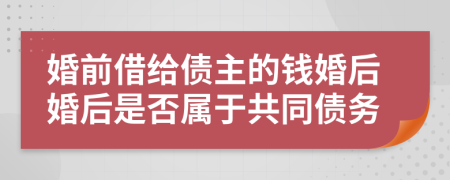 婚前借给债主的钱婚后婚后是否属于共同债务