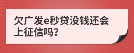 欠广发e秒贷没钱还会上征信吗？