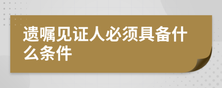 遗嘱见证人必须具备什么条件