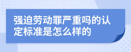 强迫劳动罪严重吗的认定标准是怎么样的