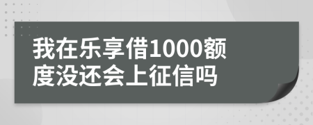 我在乐享借1000额度没还会上征信吗