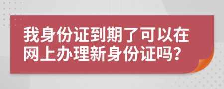 我身份证到期了可以在网上办理新身份证吗？