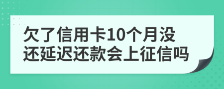 欠了信用卡10个月没还延迟还款会上征信吗