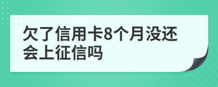 欠了信用卡8个月没还会上征信吗