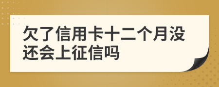 欠了信用卡十二个月没还会上征信吗