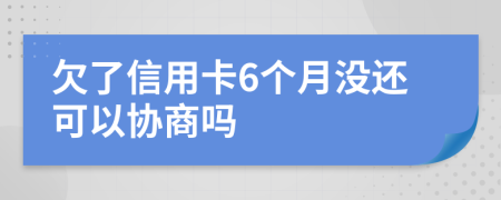 欠了信用卡6个月没还可以协商吗