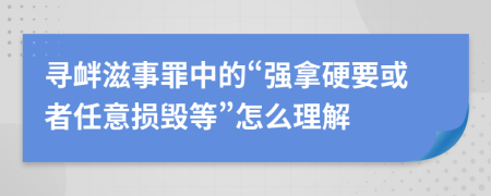 寻衅滋事罪中的“强拿硬要或者任意损毁等”怎么理解