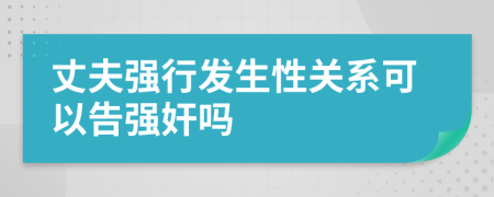 丈夫强行发生性关系可以告强奸吗