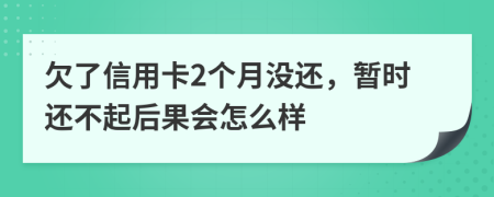 欠了信用卡2个月没还，暂时还不起后果会怎么样