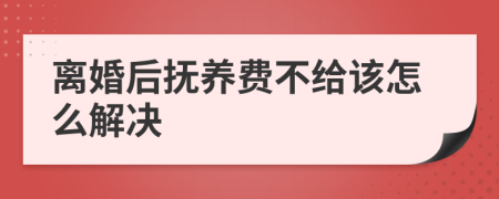 离婚后抚养费不给该怎么解决