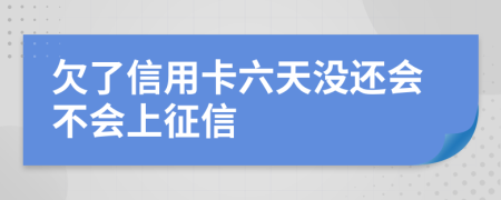 欠了信用卡六天没还会不会上征信