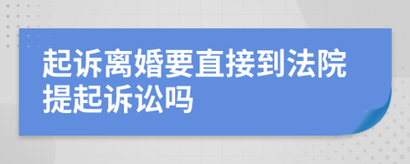 起诉离婚要直接到法院提起诉讼吗