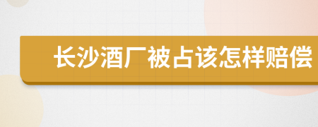 长沙酒厂被占该怎样赔偿