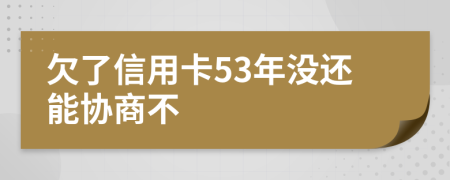 欠了信用卡53年没还能协商不