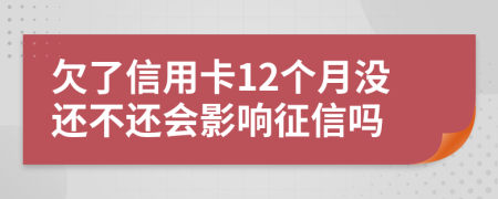 欠了信用卡12个月没还不还会影响征信吗