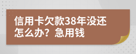 信用卡欠款38年没还怎么办？急用钱