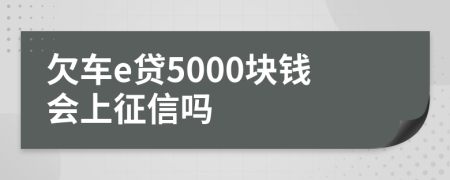 欠车e贷5000块钱会上征信吗