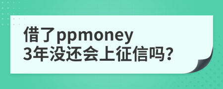 借了ppmoney 3年没还会上征信吗？