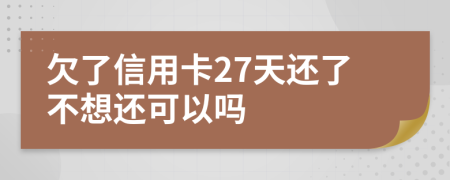 欠了信用卡27天还了不想还可以吗