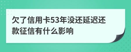 欠了信用卡53年没还延迟还款征信有什么影响